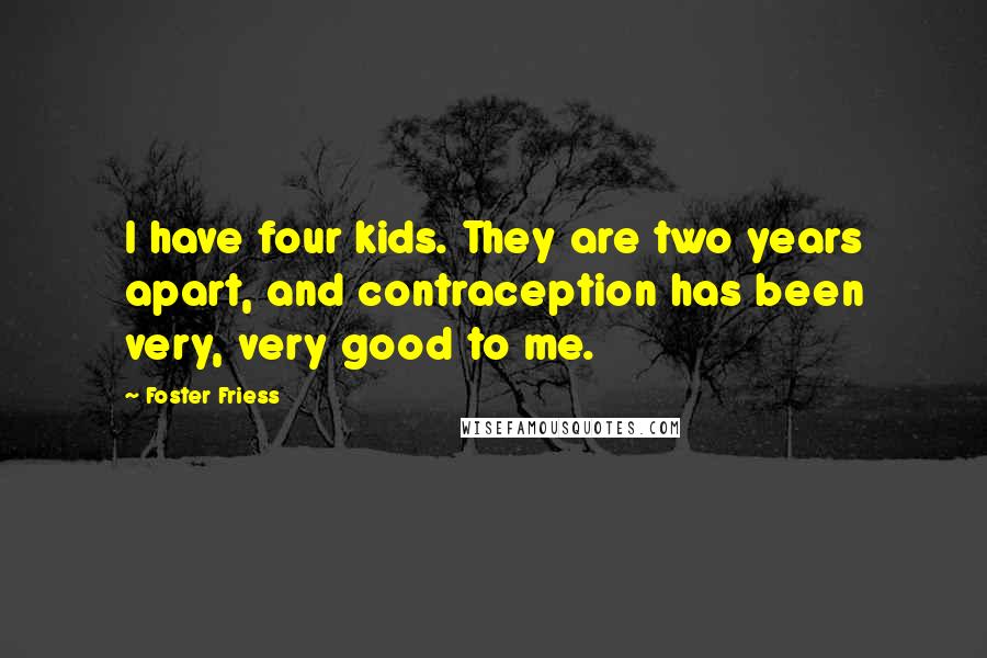 Foster Friess Quotes: I have four kids. They are two years apart, and contraception has been very, very good to me.