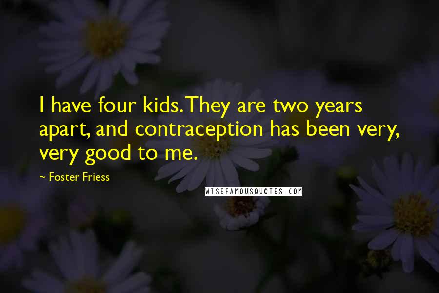 Foster Friess Quotes: I have four kids. They are two years apart, and contraception has been very, very good to me.