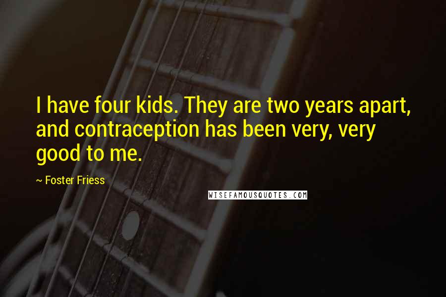 Foster Friess Quotes: I have four kids. They are two years apart, and contraception has been very, very good to me.