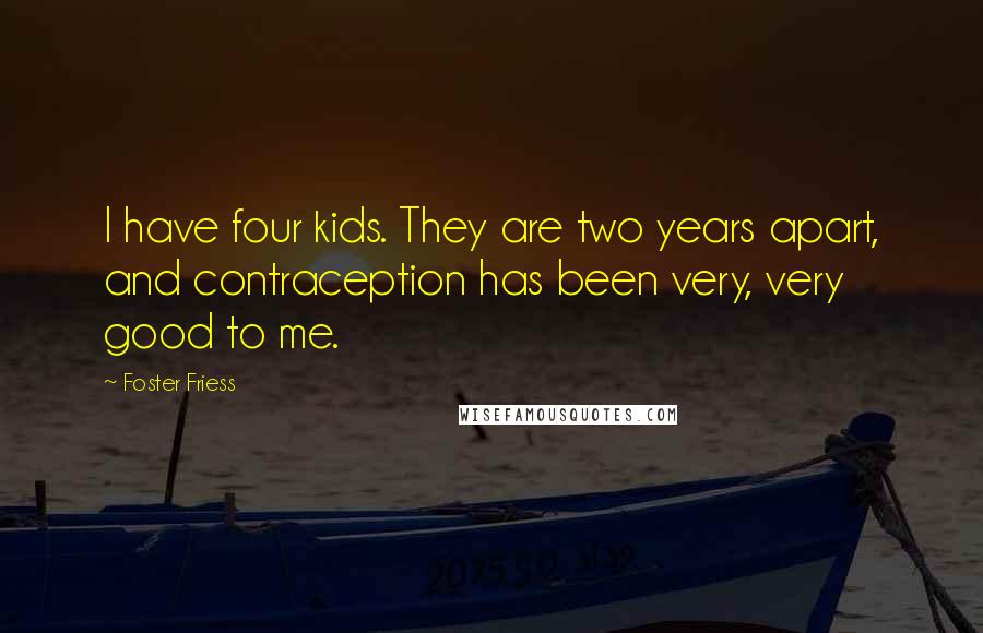 Foster Friess Quotes: I have four kids. They are two years apart, and contraception has been very, very good to me.