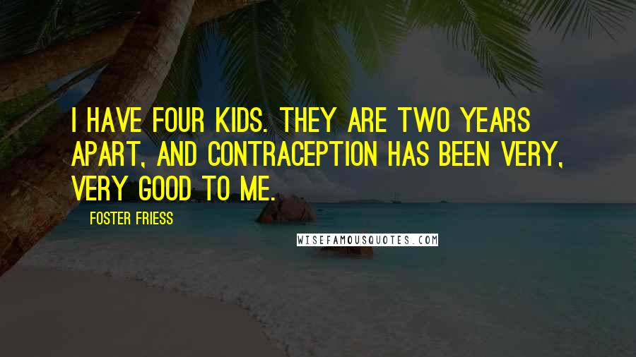 Foster Friess Quotes: I have four kids. They are two years apart, and contraception has been very, very good to me.