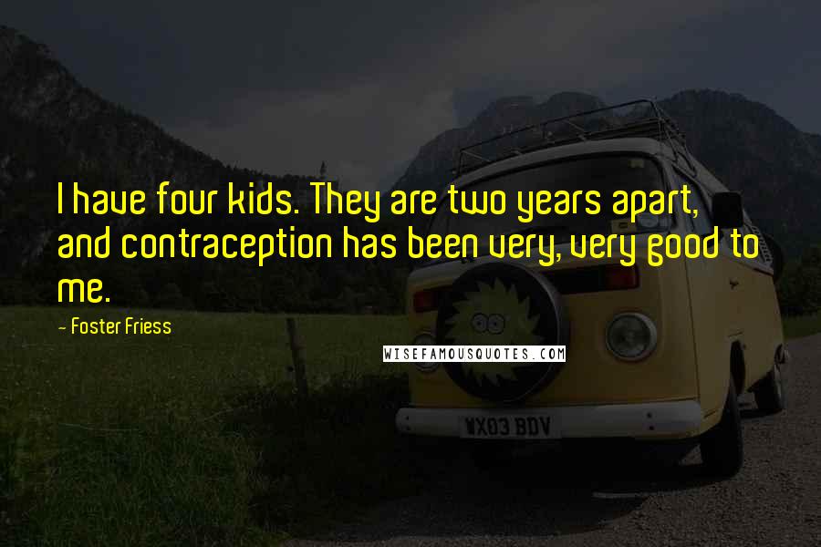 Foster Friess Quotes: I have four kids. They are two years apart, and contraception has been very, very good to me.