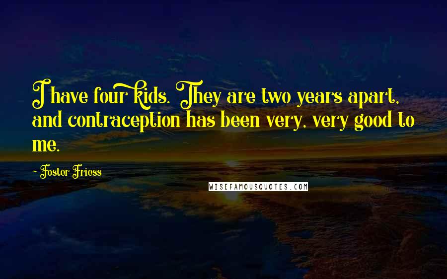 Foster Friess Quotes: I have four kids. They are two years apart, and contraception has been very, very good to me.