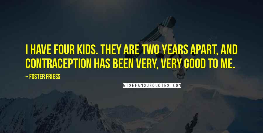 Foster Friess Quotes: I have four kids. They are two years apart, and contraception has been very, very good to me.