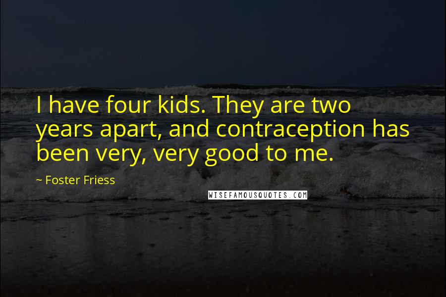 Foster Friess Quotes: I have four kids. They are two years apart, and contraception has been very, very good to me.