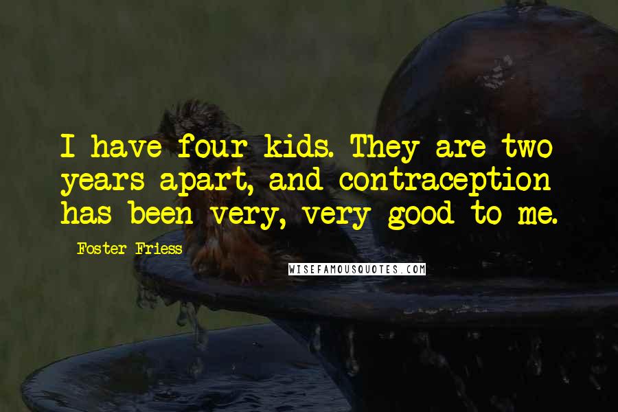 Foster Friess Quotes: I have four kids. They are two years apart, and contraception has been very, very good to me.