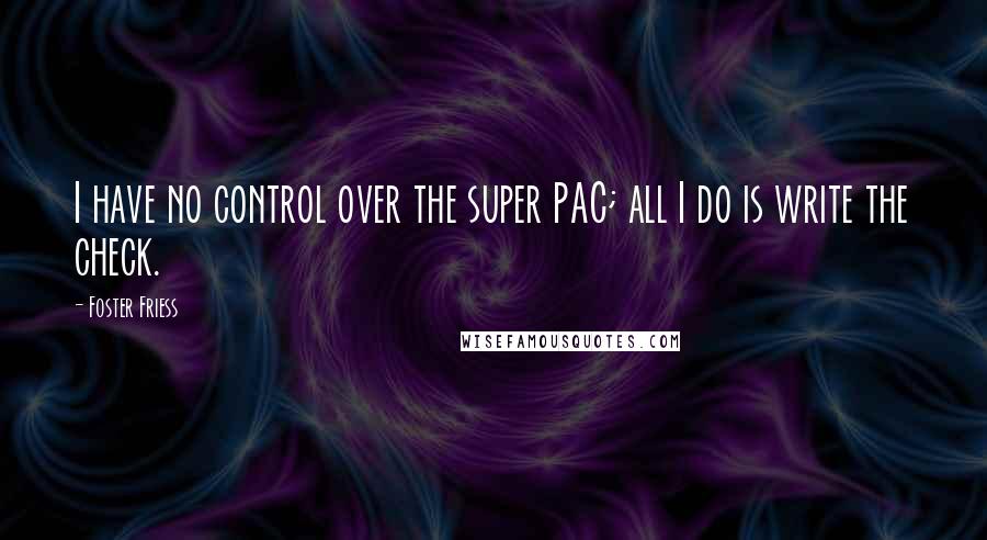 Foster Friess Quotes: I have no control over the super PAC; all I do is write the check.