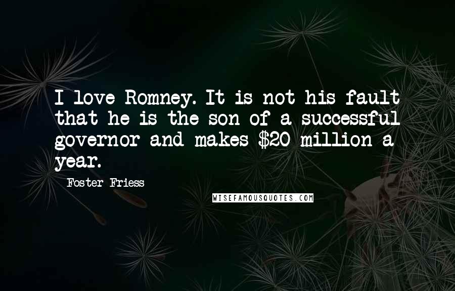 Foster Friess Quotes: I love Romney. It is not his fault that he is the son of a successful governor and makes $20 million a year.