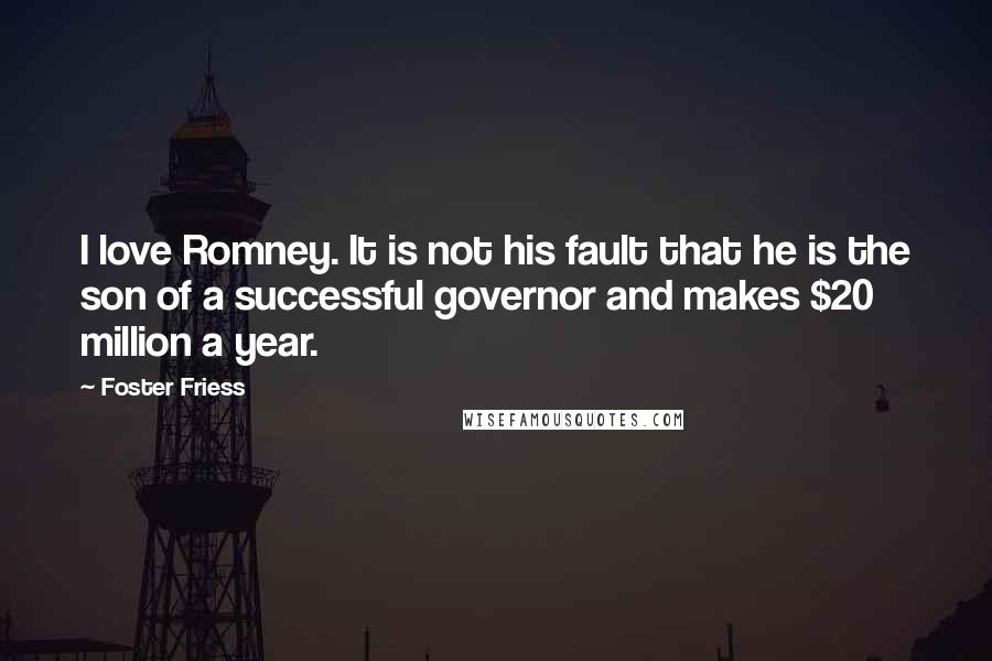 Foster Friess Quotes: I love Romney. It is not his fault that he is the son of a successful governor and makes $20 million a year.