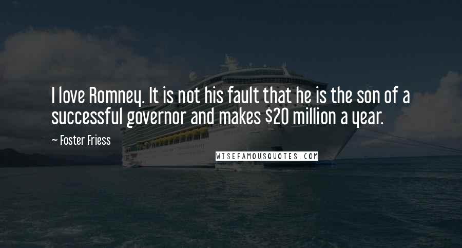 Foster Friess Quotes: I love Romney. It is not his fault that he is the son of a successful governor and makes $20 million a year.