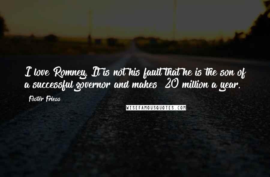 Foster Friess Quotes: I love Romney. It is not his fault that he is the son of a successful governor and makes $20 million a year.