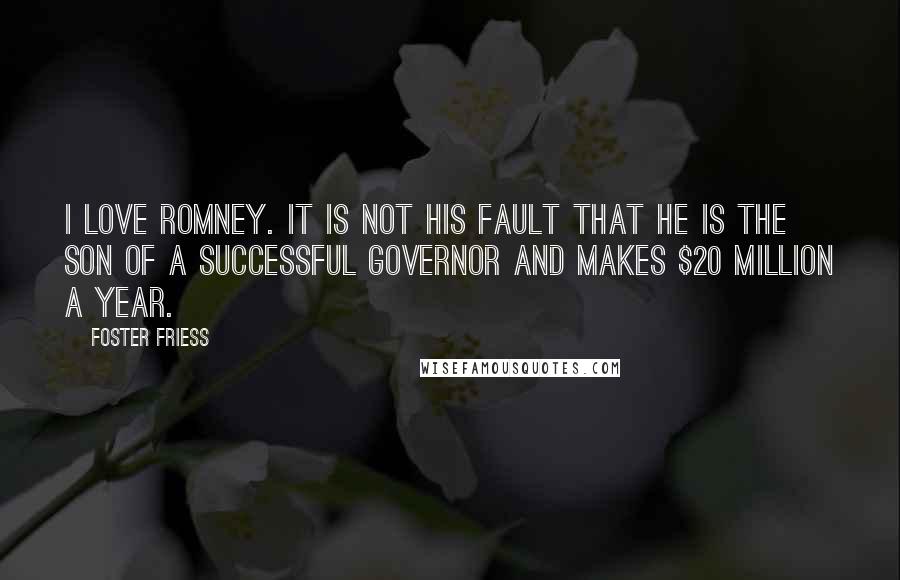 Foster Friess Quotes: I love Romney. It is not his fault that he is the son of a successful governor and makes $20 million a year.