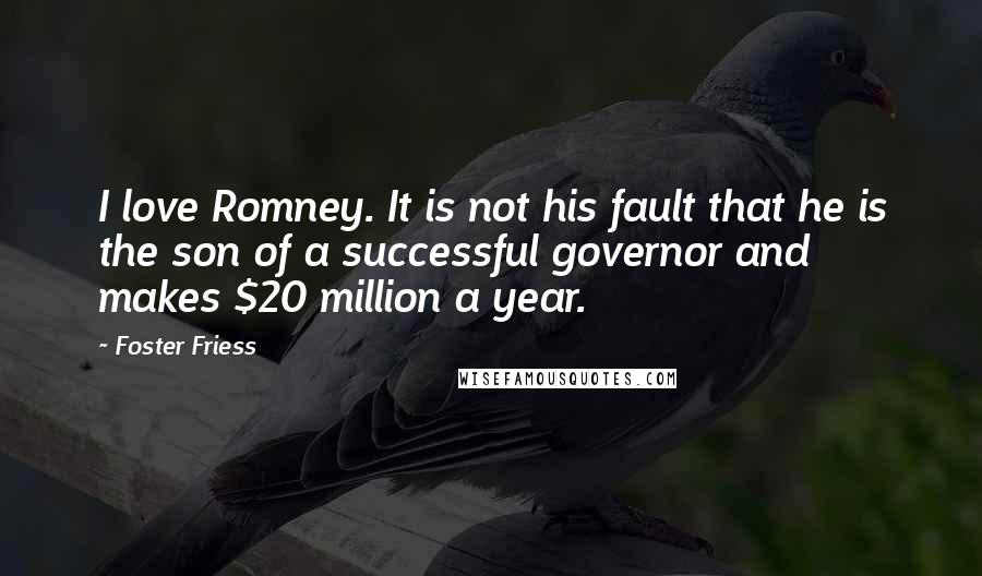 Foster Friess Quotes: I love Romney. It is not his fault that he is the son of a successful governor and makes $20 million a year.