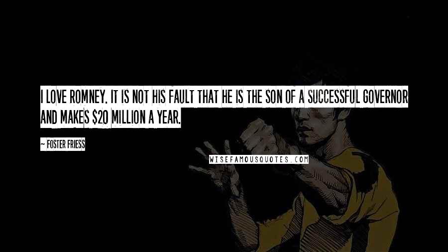 Foster Friess Quotes: I love Romney. It is not his fault that he is the son of a successful governor and makes $20 million a year.