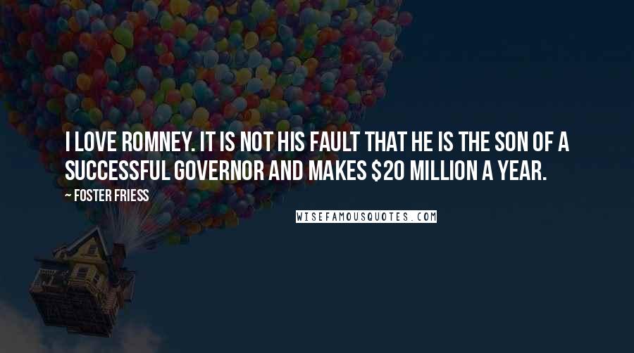 Foster Friess Quotes: I love Romney. It is not his fault that he is the son of a successful governor and makes $20 million a year.