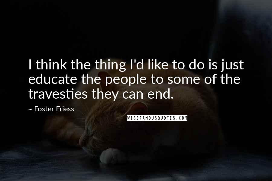 Foster Friess Quotes: I think the thing I'd like to do is just educate the people to some of the travesties they can end.