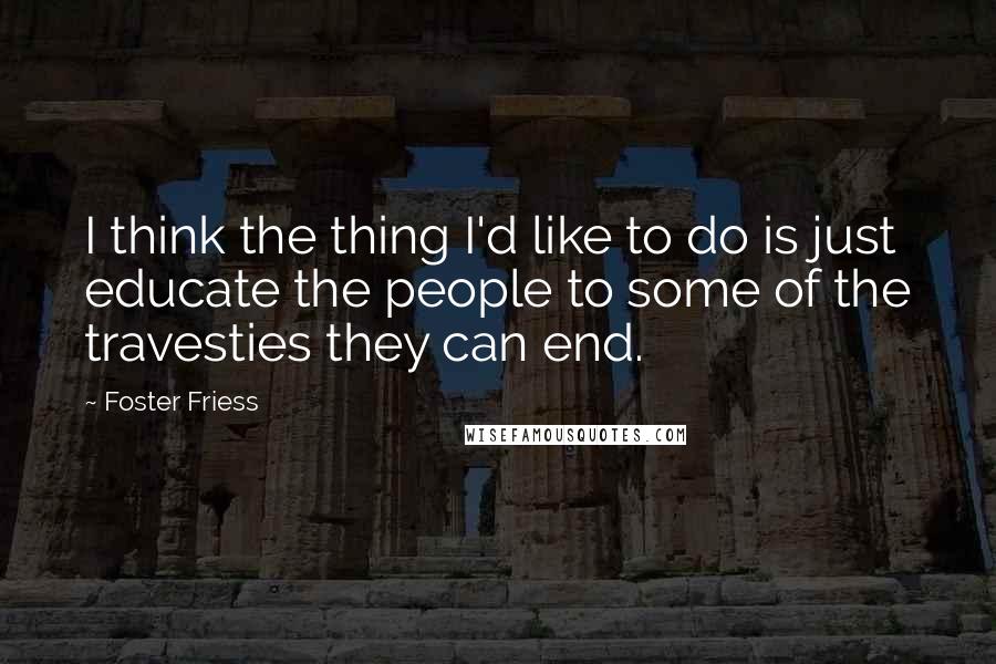 Foster Friess Quotes: I think the thing I'd like to do is just educate the people to some of the travesties they can end.