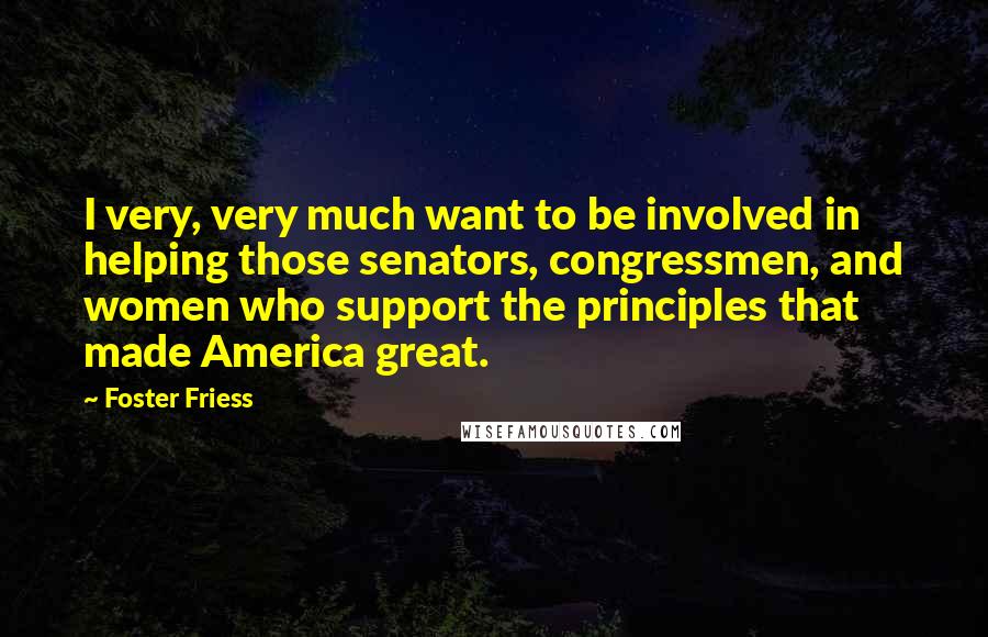Foster Friess Quotes: I very, very much want to be involved in helping those senators, congressmen, and women who support the principles that made America great.