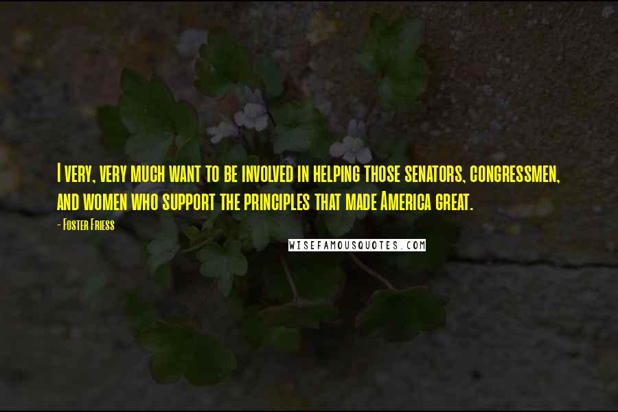 Foster Friess Quotes: I very, very much want to be involved in helping those senators, congressmen, and women who support the principles that made America great.