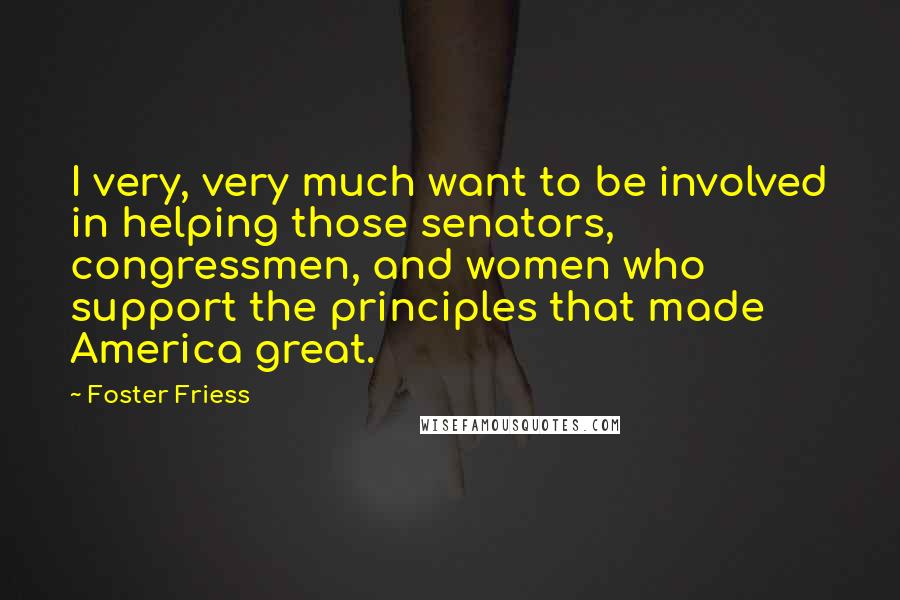 Foster Friess Quotes: I very, very much want to be involved in helping those senators, congressmen, and women who support the principles that made America great.