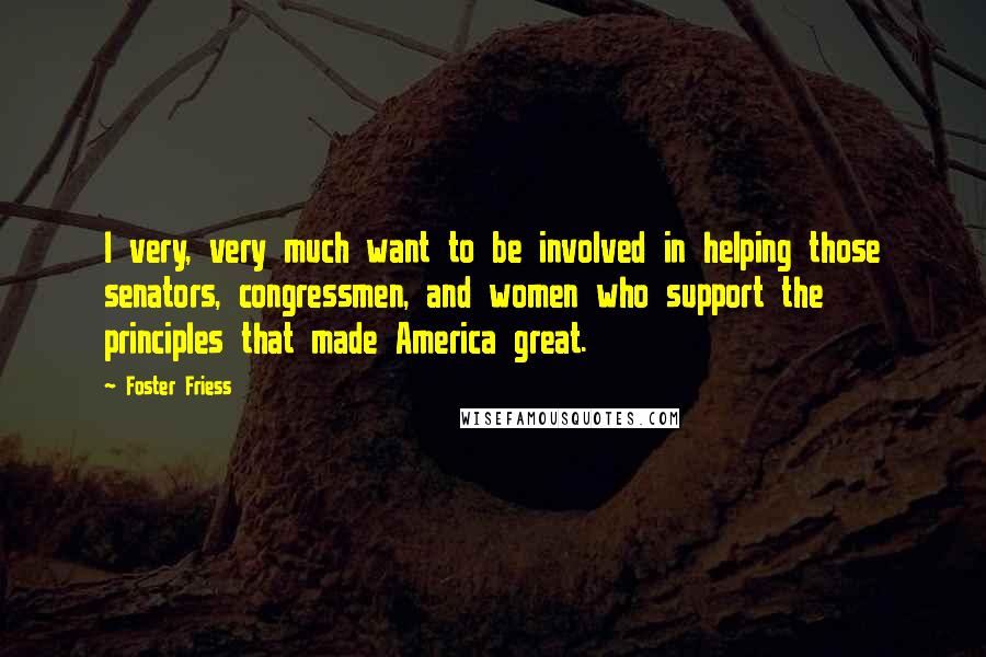 Foster Friess Quotes: I very, very much want to be involved in helping those senators, congressmen, and women who support the principles that made America great.