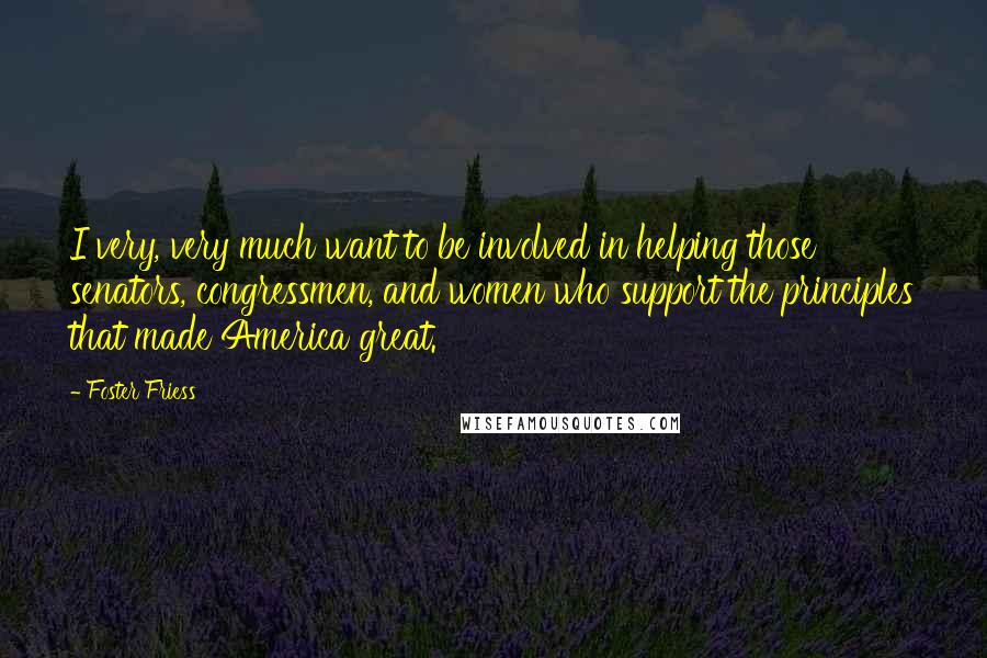 Foster Friess Quotes: I very, very much want to be involved in helping those senators, congressmen, and women who support the principles that made America great.