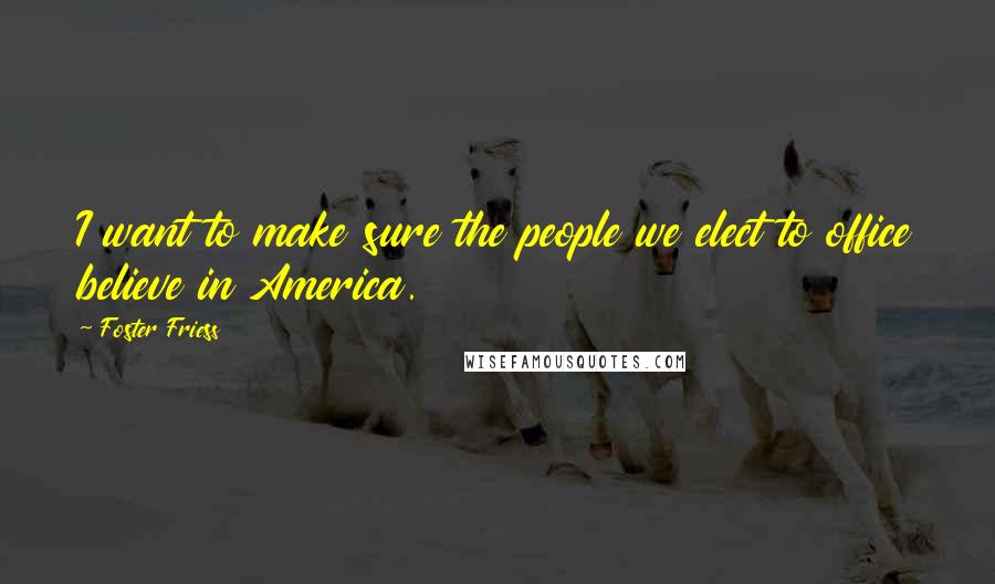 Foster Friess Quotes: I want to make sure the people we elect to office believe in America.
