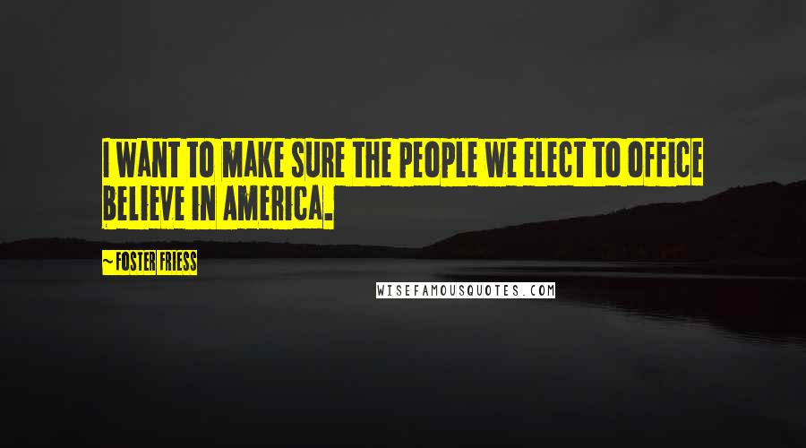 Foster Friess Quotes: I want to make sure the people we elect to office believe in America.