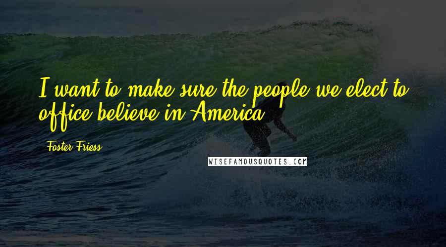 Foster Friess Quotes: I want to make sure the people we elect to office believe in America.