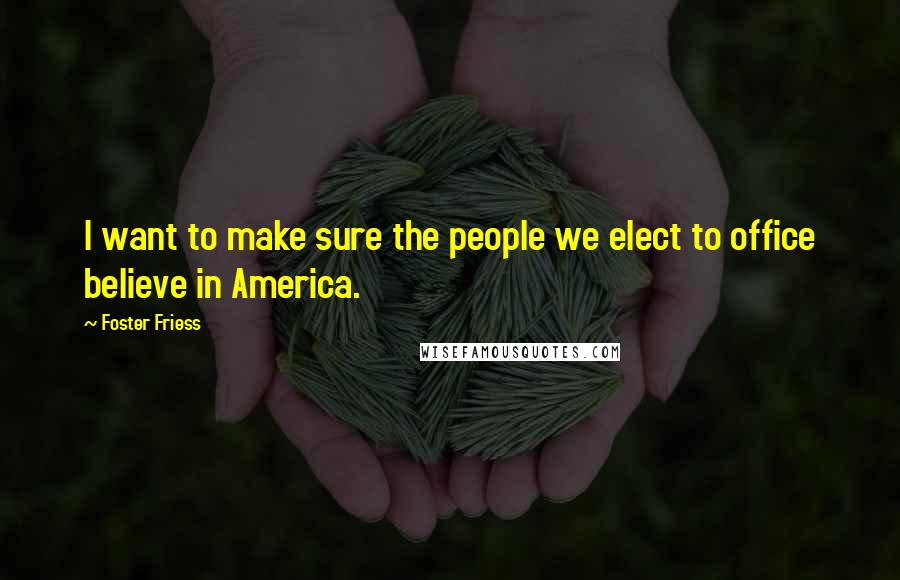 Foster Friess Quotes: I want to make sure the people we elect to office believe in America.