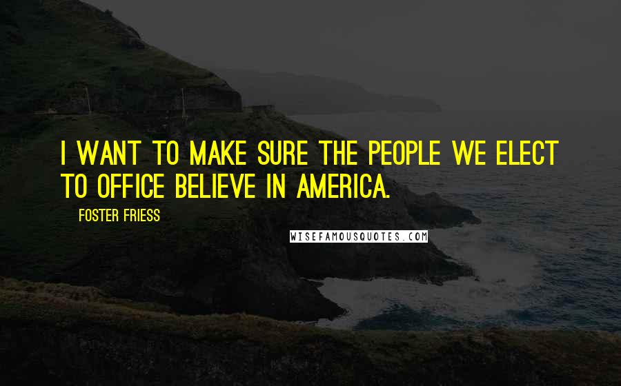 Foster Friess Quotes: I want to make sure the people we elect to office believe in America.