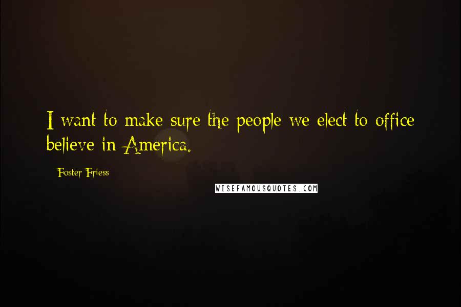 Foster Friess Quotes: I want to make sure the people we elect to office believe in America.