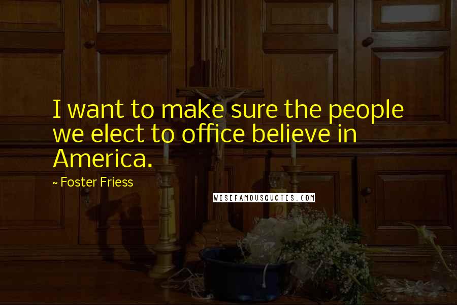 Foster Friess Quotes: I want to make sure the people we elect to office believe in America.