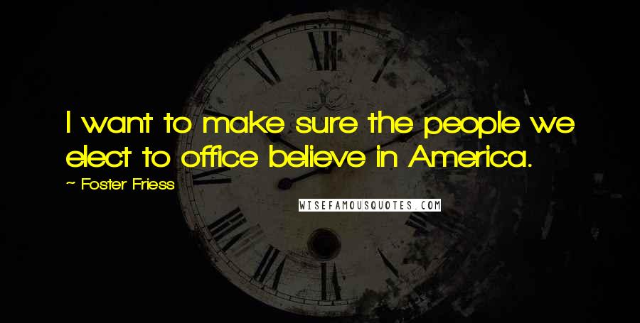 Foster Friess Quotes: I want to make sure the people we elect to office believe in America.