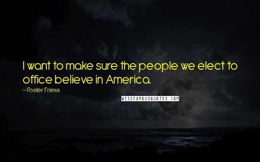 Foster Friess Quotes: I want to make sure the people we elect to office believe in America.