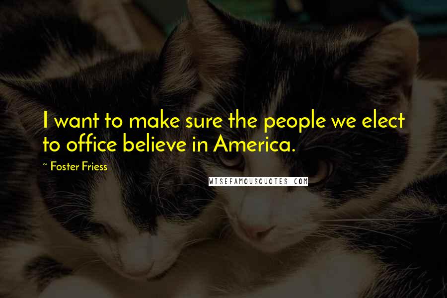 Foster Friess Quotes: I want to make sure the people we elect to office believe in America.