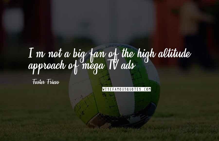 Foster Friess Quotes: I'm not a big fan of the high-altitude approach of mega TV ads.