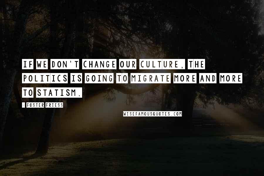 Foster Friess Quotes: If we don't change our culture, the politics is going to migrate more and more to statism.