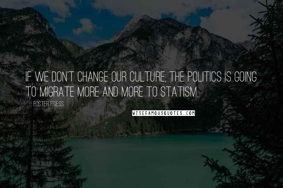 Foster Friess Quotes: If we don't change our culture, the politics is going to migrate more and more to statism.