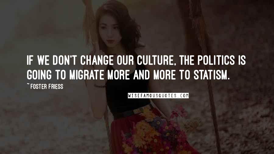 Foster Friess Quotes: If we don't change our culture, the politics is going to migrate more and more to statism.