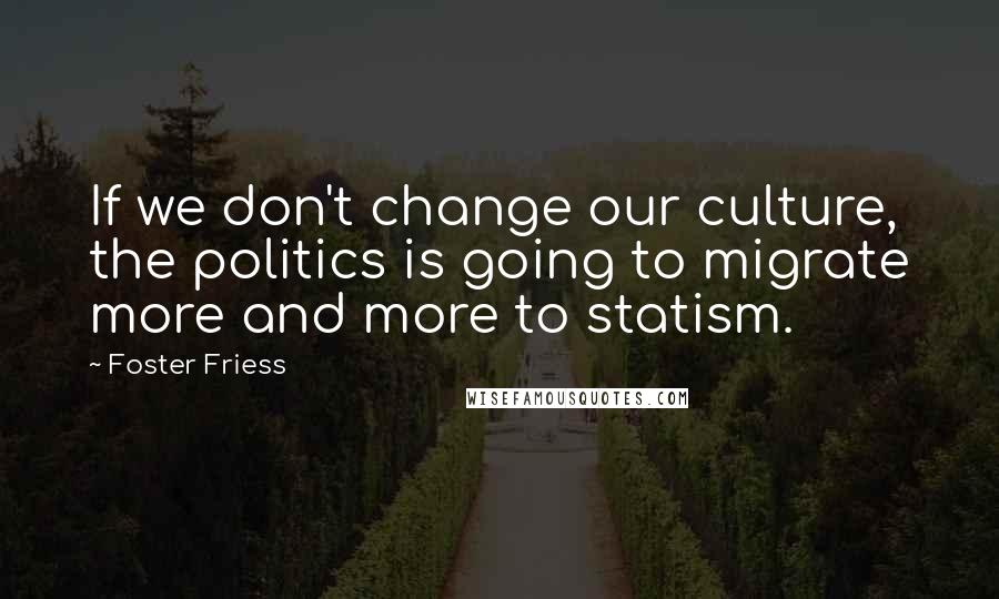 Foster Friess Quotes: If we don't change our culture, the politics is going to migrate more and more to statism.