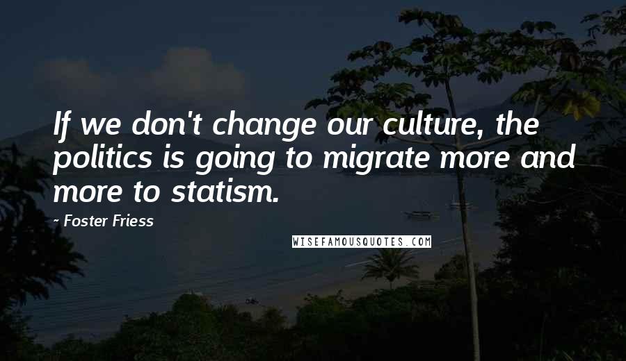 Foster Friess Quotes: If we don't change our culture, the politics is going to migrate more and more to statism.