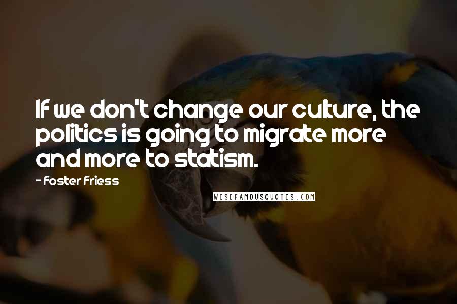 Foster Friess Quotes: If we don't change our culture, the politics is going to migrate more and more to statism.