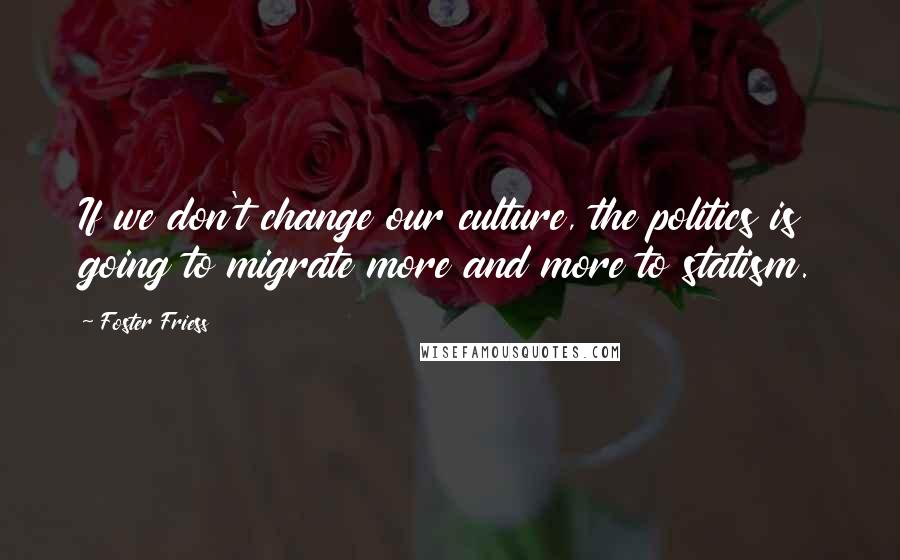 Foster Friess Quotes: If we don't change our culture, the politics is going to migrate more and more to statism.