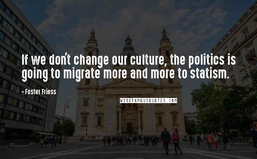 Foster Friess Quotes: If we don't change our culture, the politics is going to migrate more and more to statism.