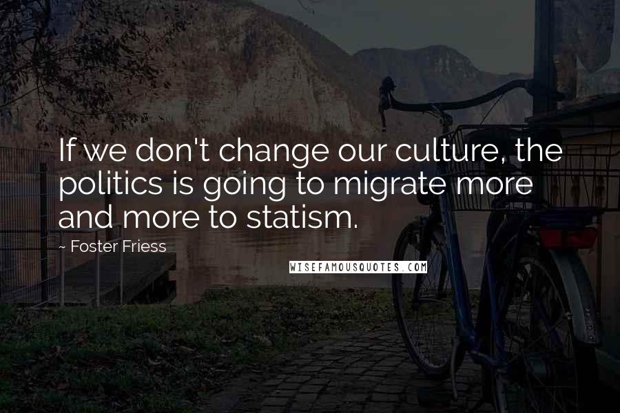 Foster Friess Quotes: If we don't change our culture, the politics is going to migrate more and more to statism.