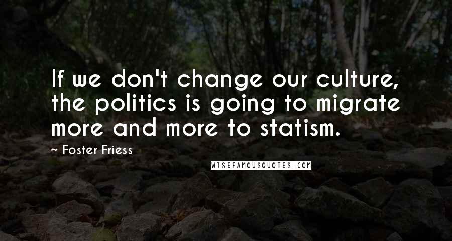 Foster Friess Quotes: If we don't change our culture, the politics is going to migrate more and more to statism.