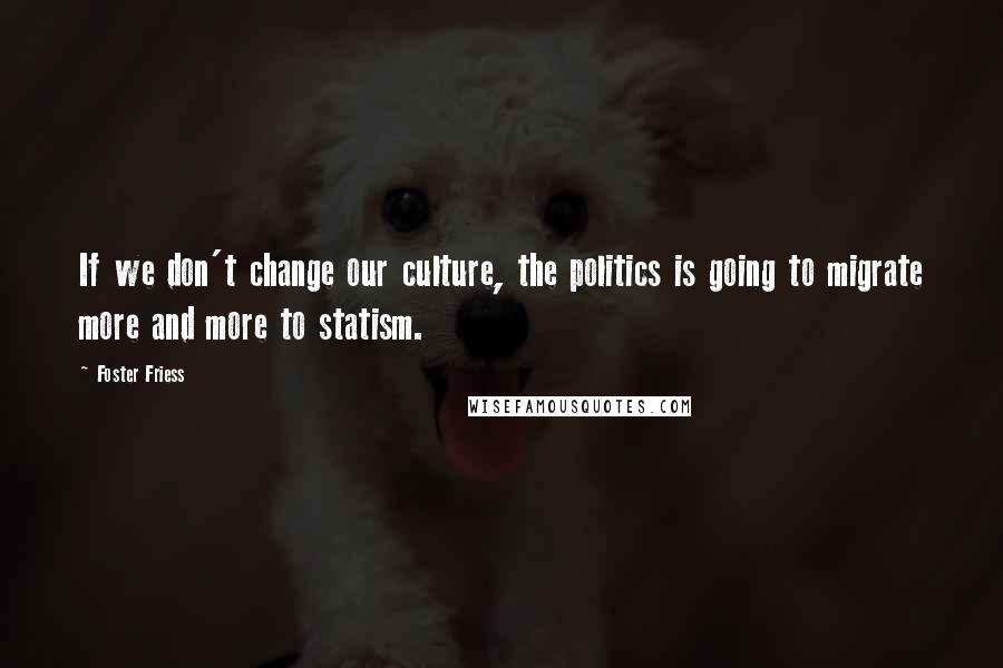 Foster Friess Quotes: If we don't change our culture, the politics is going to migrate more and more to statism.