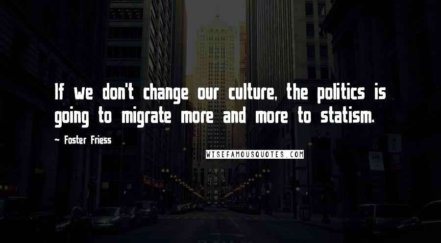 Foster Friess Quotes: If we don't change our culture, the politics is going to migrate more and more to statism.