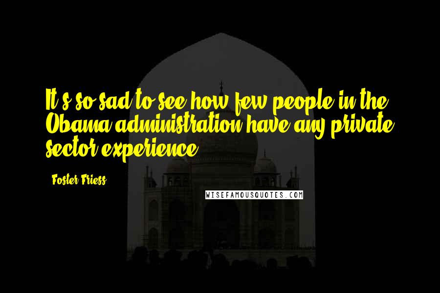 Foster Friess Quotes: It's so sad to see how few people in the Obama administration have any private sector experience.